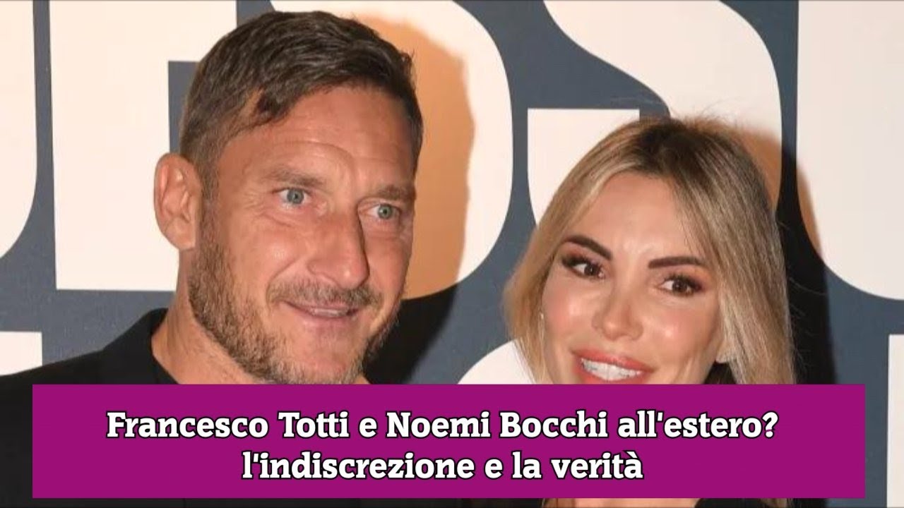 Francesco Totti e Noemi Bocchi all'estero l'indiscrezione e la verità